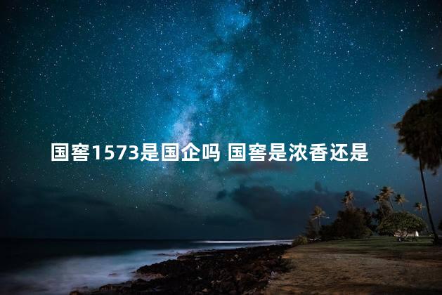 国窖1573是国企吗 国窖是浓香还是酱香